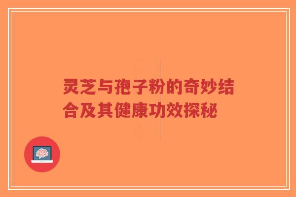 灵芝与孢子粉的奇妙结合及其健康功效探秘