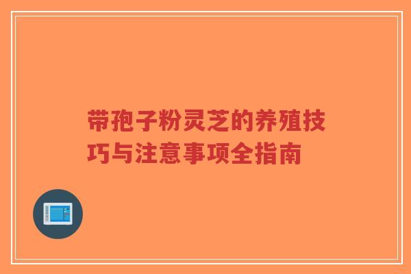 带孢子粉灵芝的养殖技巧与注意事项全指南