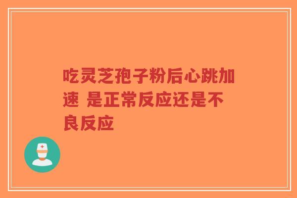 吃灵芝孢子粉后心跳加速 是正常反应还是不良反应