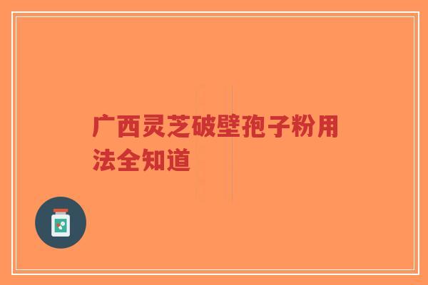 广西灵芝破壁孢子粉用法全知道