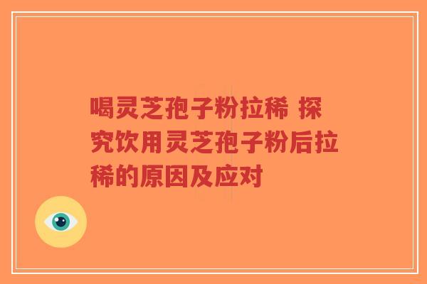 喝灵芝孢子粉拉稀 探究饮用灵芝孢子粉后拉稀的原因及应对