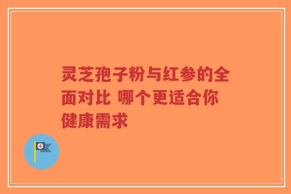 灵芝孢子粉与红参的全面对比 哪个更适合你健康需求