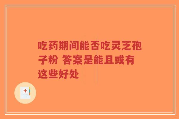 吃药期间能否吃灵芝孢子粉 答案是能且或有这些好处