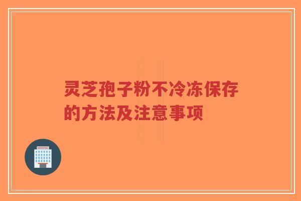 灵芝孢子粉不冷冻保存的方法及注意事项