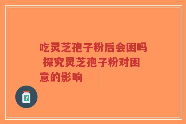吃灵芝孢子粉后会困吗 探究灵芝孢子粉对困意的影响