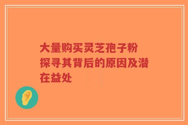 大量购买灵芝孢子粉 探寻其背后的原因及潜在益处