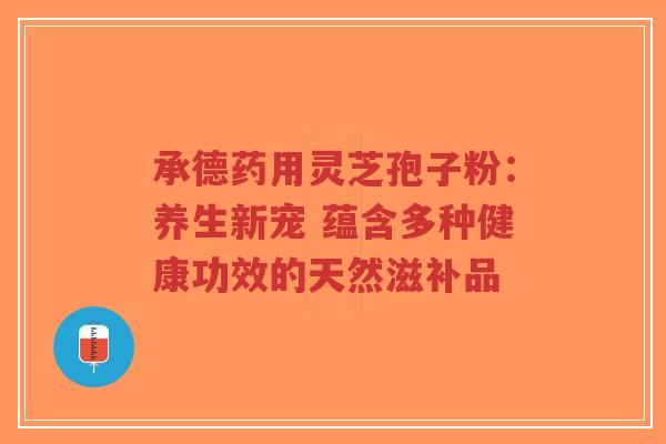 承德药用灵芝孢子粉：养生新宠 蕴含多种健康功效的天然滋补品