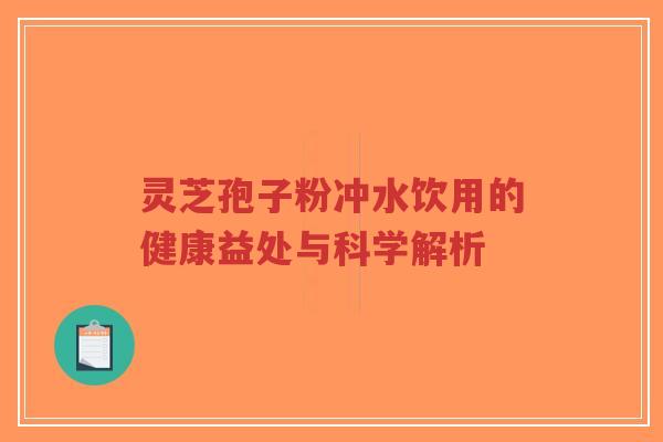 灵芝孢子粉冲水饮用的健康益处与科学解析