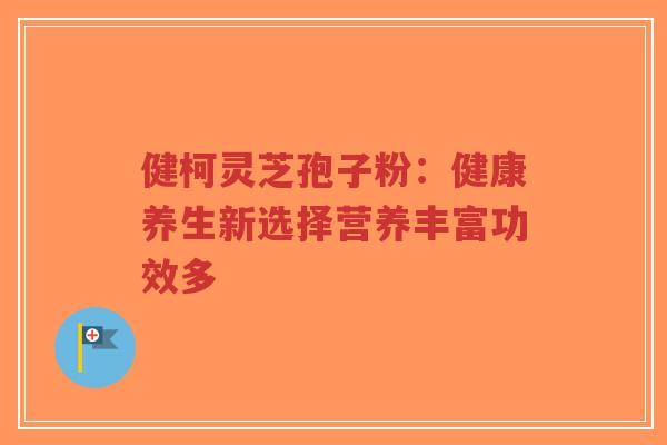 健柯灵芝孢子粉：健康养生新选择营养丰富功效多