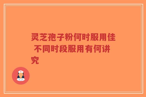 灵芝孢子粉何时服用佳 不同时段服用有何讲究