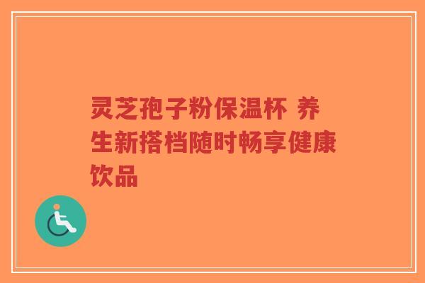 灵芝孢子粉保温杯 养生新搭档随时畅享健康饮品