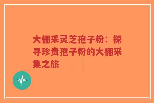大棚采灵芝孢子粉：探寻珍贵孢子粉的大棚采集之旅