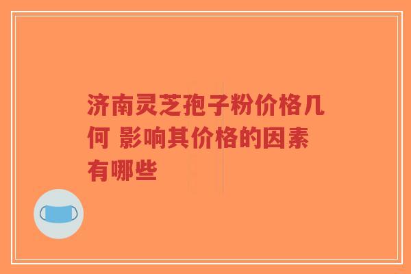 济南灵芝孢子粉价格几何 影响其价格的因素有哪些