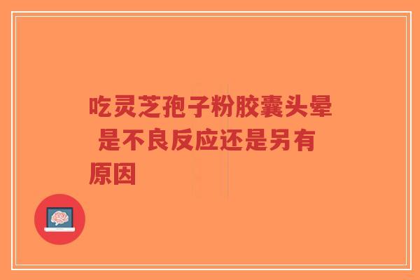 吃灵芝孢子粉胶囊头晕 是不良反应还是另有原因