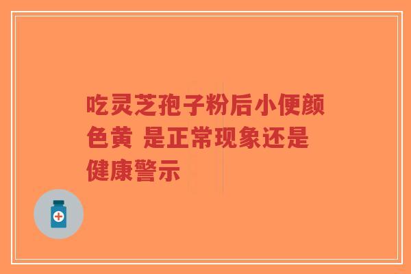 吃灵芝孢子粉后小便颜色黄 是正常现象还是健康警示