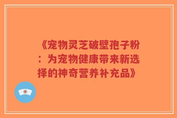 《宠物灵芝破壁孢子粉：为宠物健康带来新选择的神奇营养补充品》