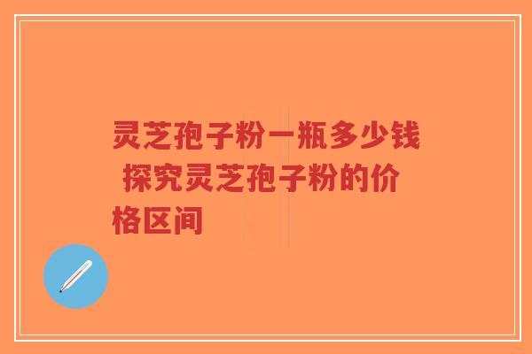 灵芝孢子粉一瓶多少钱 探究灵芝孢子粉的价格区间