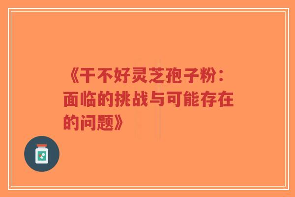 《干不好灵芝孢子粉：面临的挑战与可能存在的问题》