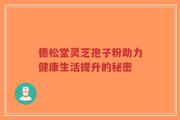 德松堂灵芝孢子粉助力健康生活提升的秘密