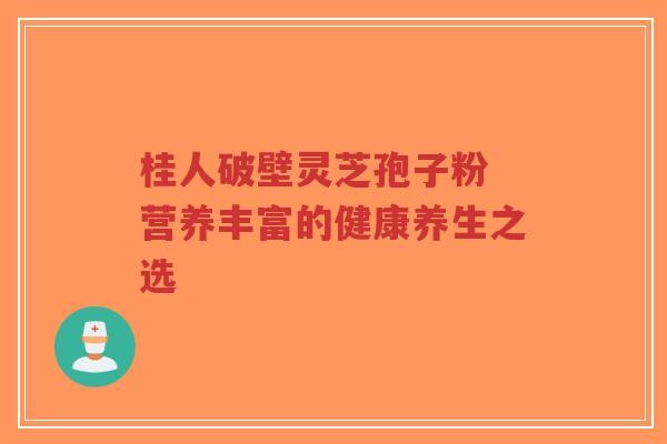 桂人破壁灵芝孢子粉 营养丰富的健康养生之选