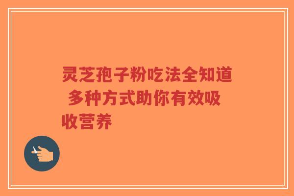 灵芝孢子粉吃法全知道 多种方式助你有效吸收营养