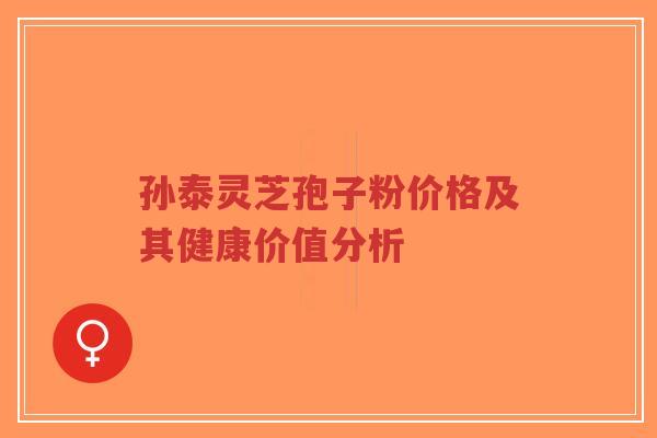 孙泰灵芝孢子粉价格及其健康价值分析