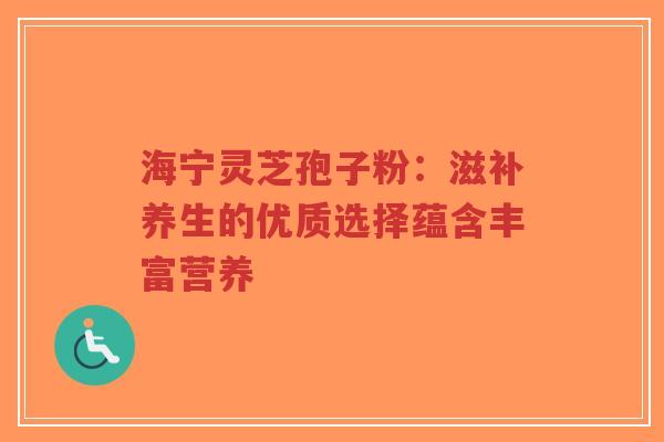 海宁灵芝孢子粉：滋补养生的优质选择蕴含丰富营养