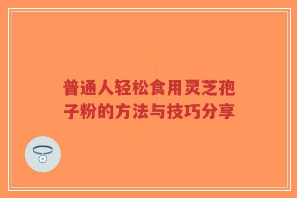 普通人轻松食用灵芝孢子粉的方法与技巧分享