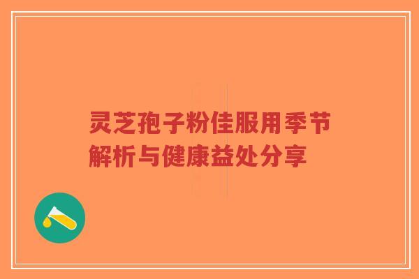 灵芝孢子粉佳服用季节解析与健康益处分享