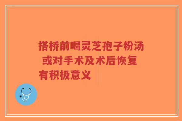 搭桥前喝灵芝孢子粉汤 或对手术及术后恢复有积极意义