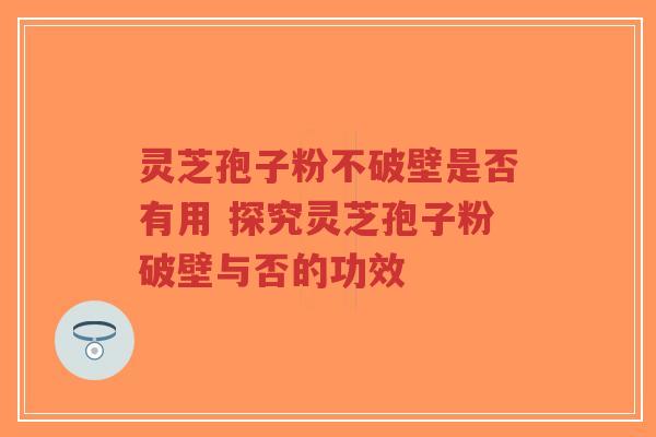 灵芝孢子粉不破壁是否有用 探究灵芝孢子粉破壁与否的功效