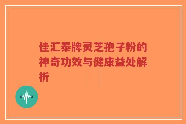 佳汇泰牌灵芝孢子粉的神奇功效与健康益处解析