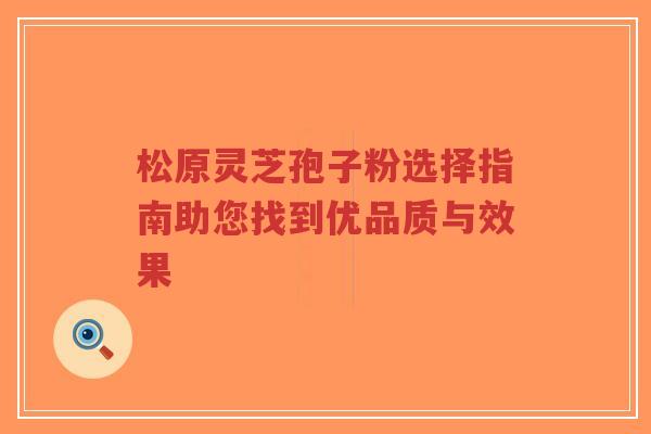 松原灵芝孢子粉选择指南助您找到优品质与效果
