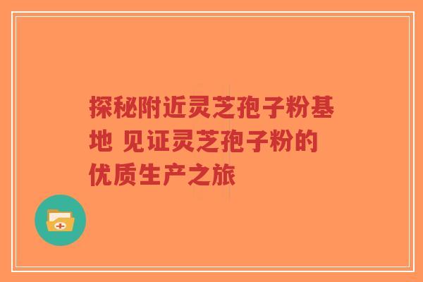 探秘附近灵芝孢子粉基地 见证灵芝孢子粉的优质生产之旅