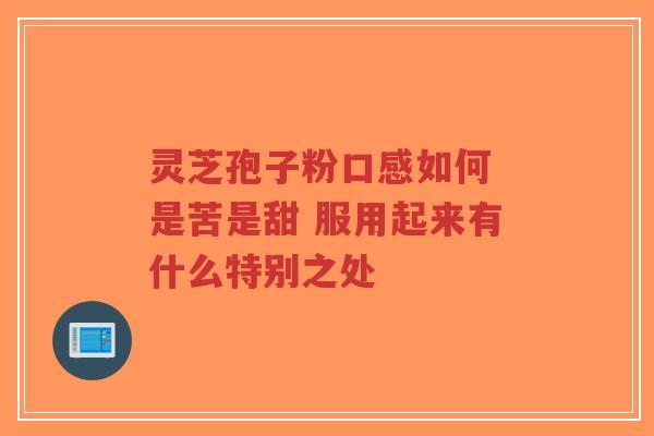 灵芝孢子粉口感如何 是苦是甜 服用起来有什么特别之处