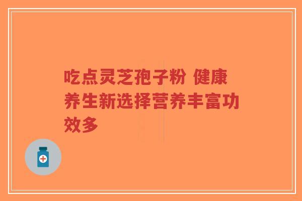 吃点灵芝孢子粉 健康养生新选择营养丰富功效多