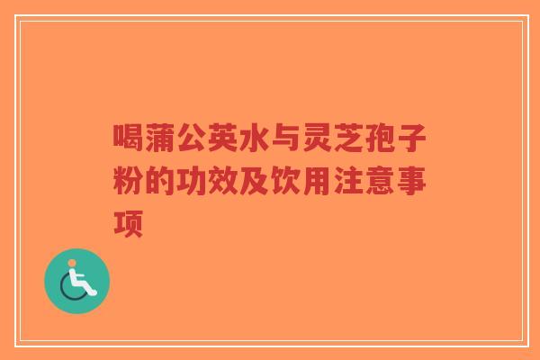 喝蒲公英水与灵芝孢子粉的功效及饮用注意事项