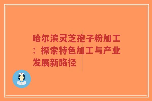 哈尔滨灵芝孢子粉加工：探索特色加工与产业发展新路径