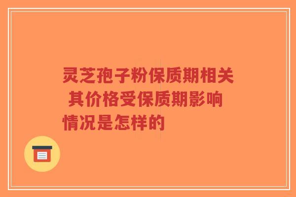 灵芝孢子粉保质期相关 其价格受保质期影响情况是怎样的