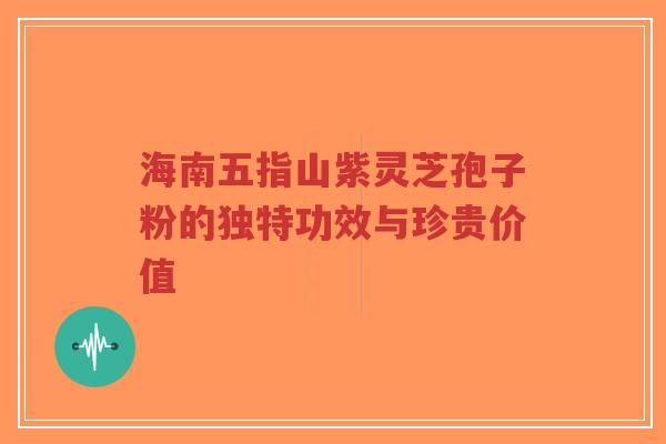 海南五指山紫灵芝孢子粉的独特功效与珍贵价值
