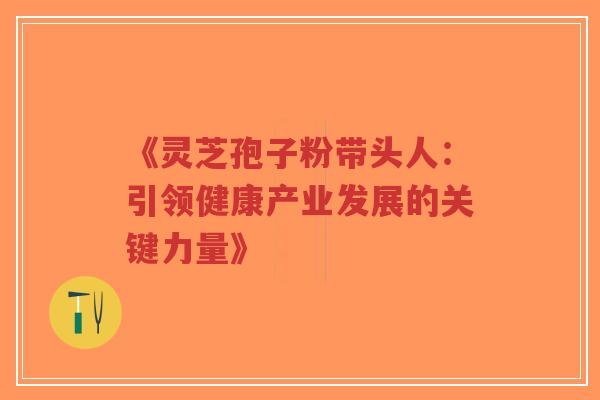 《灵芝孢子粉带头人：引领健康产业发展的关键力量》