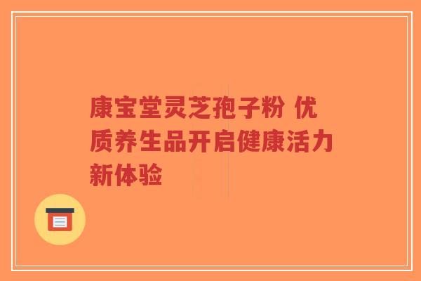 康宝堂灵芝孢子粉 优质养生品开启健康活力新体验