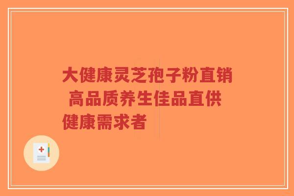 大健康灵芝孢子粉直销 高品质养生佳品直供健康需求者