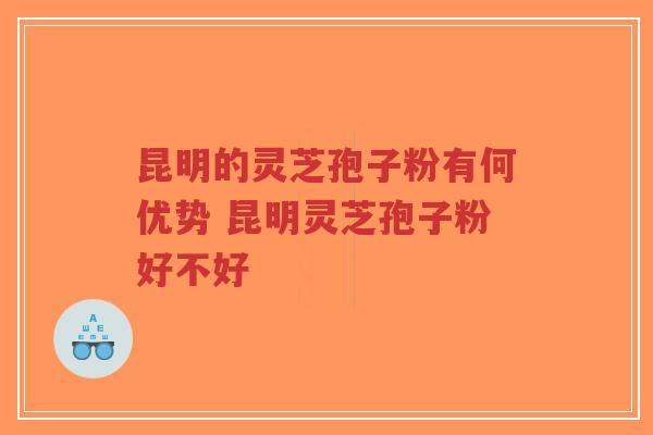 昆明的灵芝孢子粉有何优势 昆明灵芝孢子粉好不好