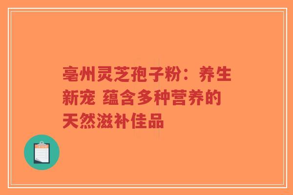 亳州灵芝孢子粉：养生新宠 蕴含多种营养的天然滋补佳品