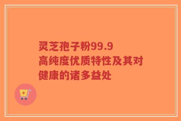 灵芝孢子粉99.9 高纯度优质特性及其对健康的诸多益处