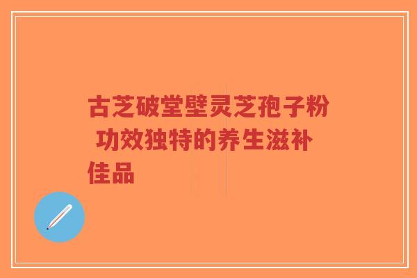 古芝破堂壁灵芝孢子粉 功效独特的养生滋补佳品