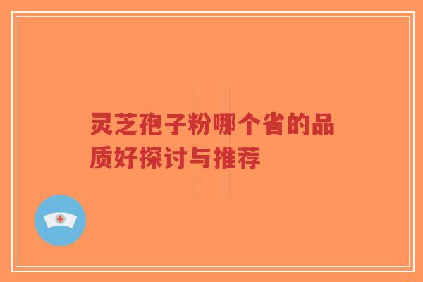 灵芝孢子粉哪个省的品质好探讨与推荐