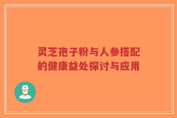 灵芝孢子粉与人参搭配的健康益处探讨与应用