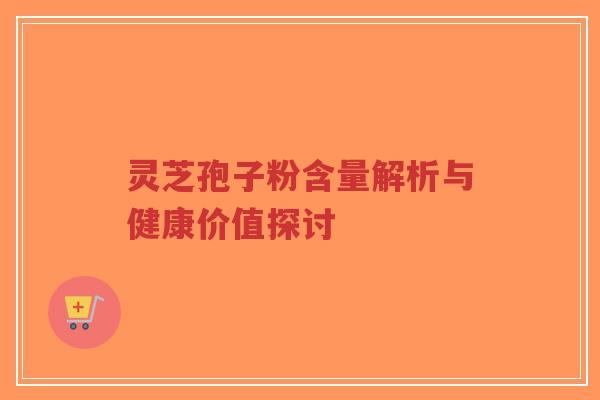 灵芝孢子粉含量解析与健康价值探讨